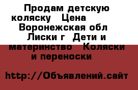 Продам детскую коляску › Цена ­ 7 000 - Воронежская обл., Лиски г. Дети и материнство » Коляски и переноски   